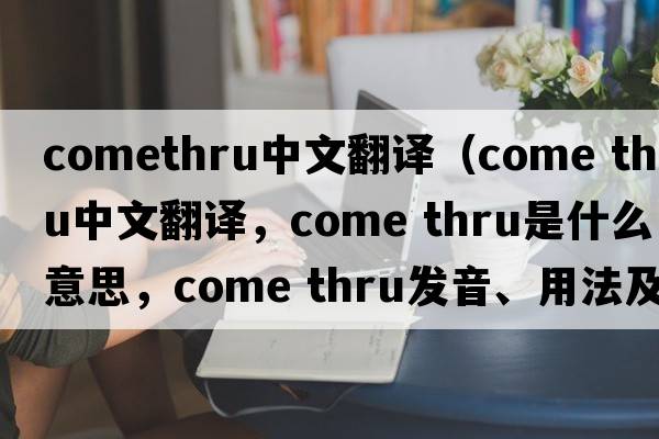 comethru中文翻譯（come thru中文翻譯，come thru是什么意思，come thru發(fā)音、用法及例句）