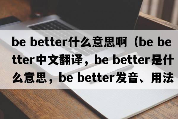 be better什么意思?。╞e better中文翻譯，be better是什么意思，be better發(fā)音、用法及例句）