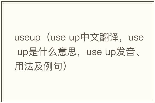 useup（use up中文翻譯，use up是什么意思，use up發(fā)音、用法及例句）