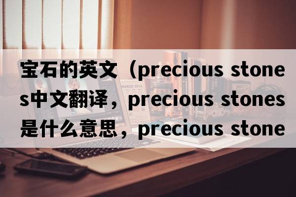 寶石的英文（precious stones中文翻譯，precious stones是什么意思，precious stones發(fā)音、用法及例句）