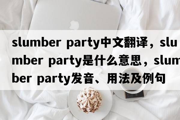 slumber party中文翻譯，slumber party是什么意思，slumber party發(fā)音、用法及例句