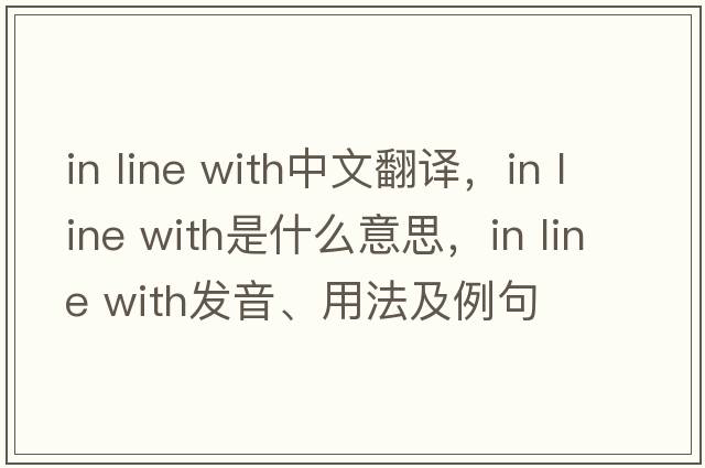 in line with中文翻譯，in line with是什么意思，in line with發(fā)音、用法及例句