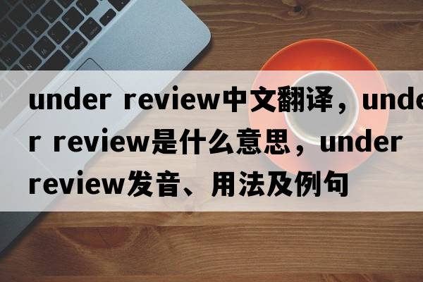 under review中文翻譯，under review是什么意思，under review發(fā)音、用法及例句