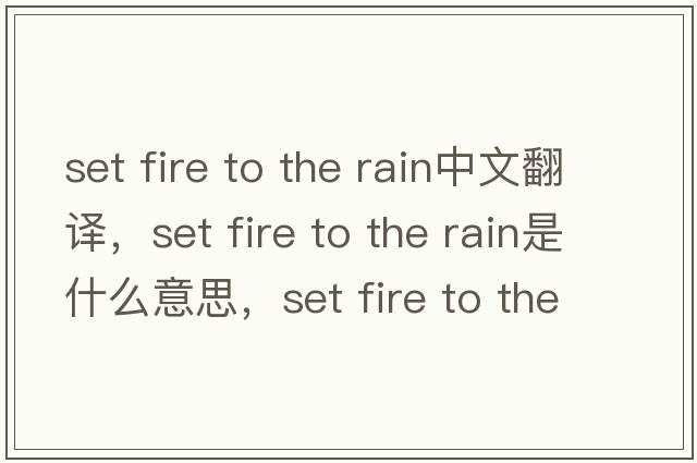 set fire to the rain中文翻譯，set fire to the rain是什么意思，set fire to the rain發(fā)音、用法及例句
