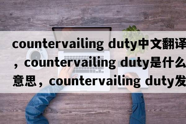 countervailing duty中文翻譯，countervailing duty是什么意思，countervailing duty發(fā)音、用法及例句