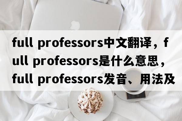 full professors中文翻譯，full professors是什么意思，full professors發(fā)音、用法及例句
