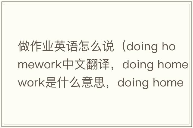 做作業(yè)英語(yǔ)怎么說(shuō)（doing homework中文翻譯，doing homework是什么意思，doing homework發(fā)音、用法及例句）