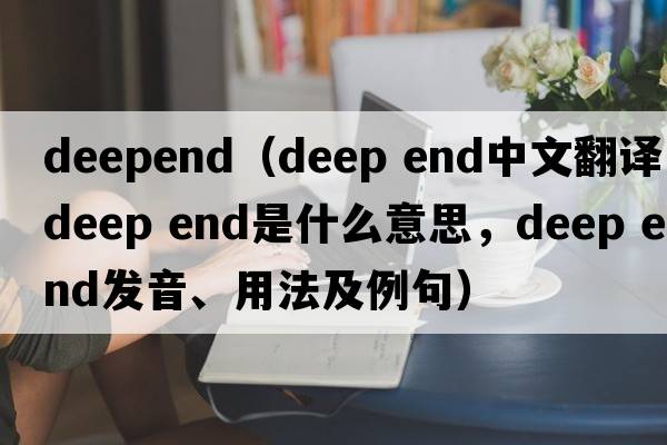 deepend（DEEP END中文翻譯，DEEP END是什么意思，DEEP END發(fā)音、用法及例句）