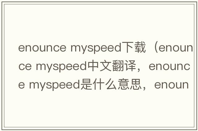 enounce myspeed下載（enounce myspeed中文翻譯，enounce myspeed是什么意思，enounce myspeed發(fā)音、用法及例句）