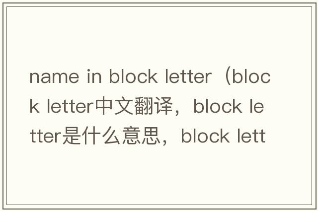 name in block letter（block letter中文翻譯，block letter是什么意思，block letter發(fā)音、用法及例句）