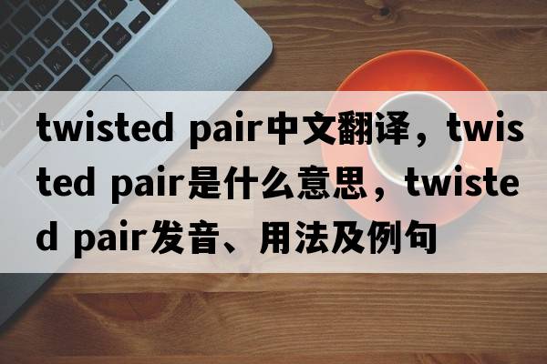 twisted pair中文翻譯，twisted pair是什么意思，twisted pair發(fā)音、用法及例句
