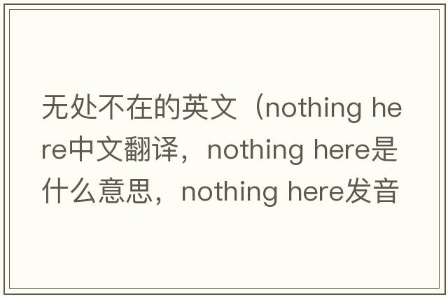 無(wú)處不在的英文（nothing here中文翻譯，nothing here是什么意思，nothing here發(fā)音、用法及例句）
