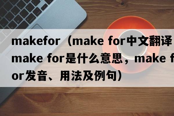 makefor（make for中文翻譯，make for是什么意思，make for發(fā)音、用法及例句）
