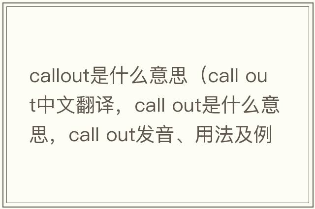 callout是什么意思（call out中文翻譯，call out是什么意思，call out發(fā)音、用法及例句）