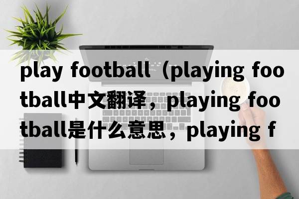 play football（playing football中文翻譯，playing football是什么意思，playing football發(fā)音、用法及例句）