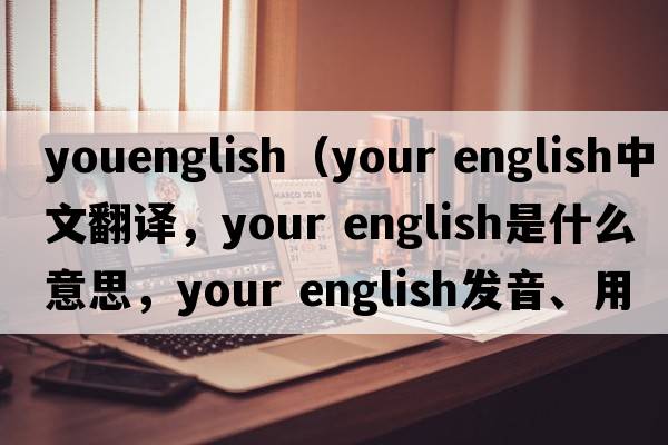 youenglish（your english中文翻譯，your english是什么意思，your english發(fā)音、用法及例句）