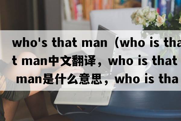 who's that man（who is that man中文翻譯，who is that man是什么意思，who is that man發(fā)音、用法及例句）