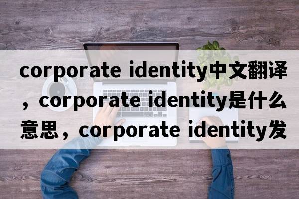 corporate identity中文翻譯，corporate identity是什么意思，corporate identity發(fā)音、用法及例句