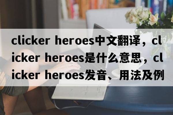 clicker heroes中文翻譯，clicker heroes是什么意思，clicker heroes發(fā)音、用法及例句