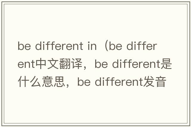 be different in（Be different中文翻譯，Be different是什么意思，Be different發(fā)音、用法及例句）