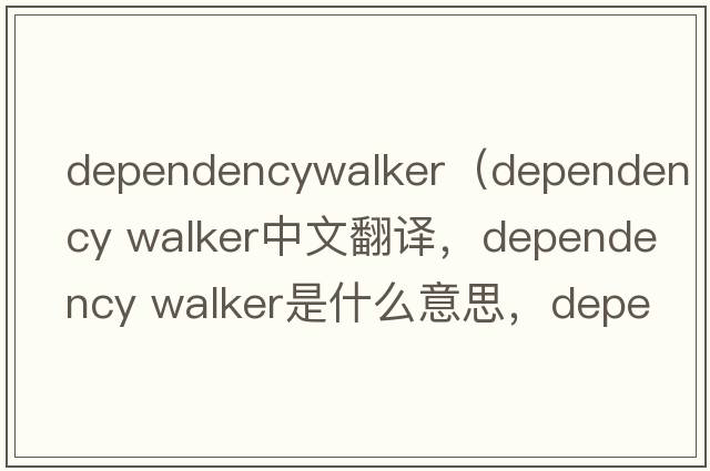 dependencywalker（dependency walker中文翻譯，dependency walker是什么意思，dependency walker發(fā)音、用法及例句）