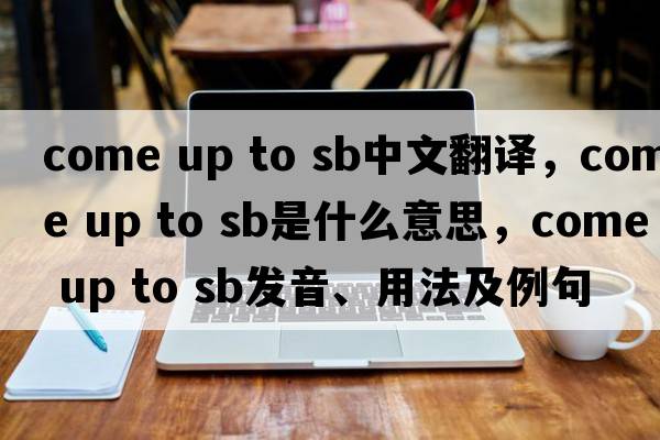 come up to sb中文翻譯，come up to sb是什么意思，come up to sb發(fā)音、用法及例句