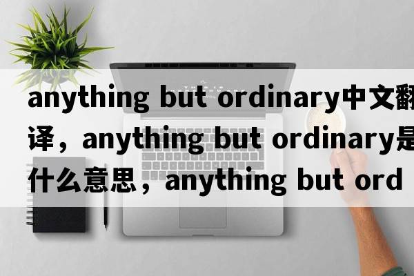 anything but ordinary中文翻譯，anything but ordinary是什么意思，anything but ordinary發(fā)音、用法及例句