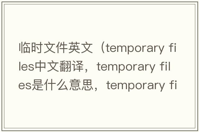 臨時(shí)文件英文（temporary files中文翻譯，temporary files是什么意思，temporary files發(fā)音、用法及例句）