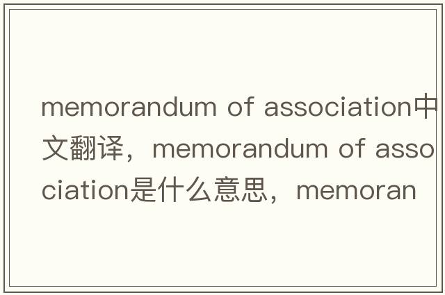 memorandum of association中文翻譯，memorandum of association是什么意思，memorandum of association發(fā)音、用法及例句