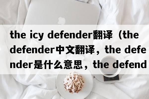 the icy defender翻譯（the defender中文翻譯，the defender是什么意思，the defender發(fā)音、用法及例句）