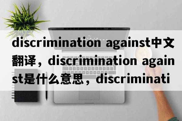 discrimination against中文翻譯，discrimination against是什么意思，discrimination against發(fā)音、用法及例句