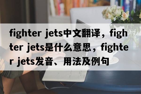 fighter jets中文翻譯，fighter jets是什么意思，fighter jets發(fā)音、用法及例句