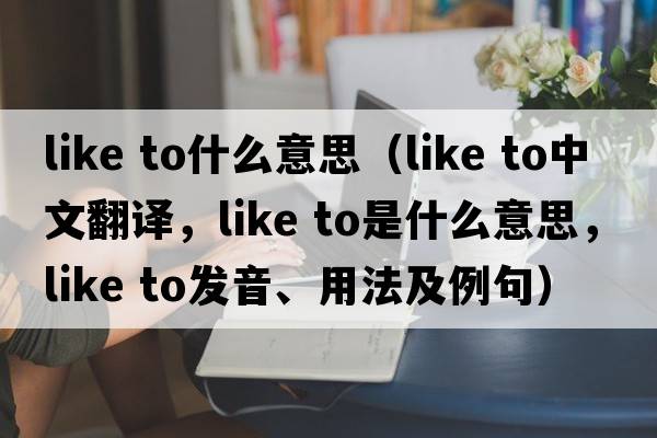 like to什么意思（like to中文翻譯，like to是什么意思，like to發(fā)音、用法及例句）