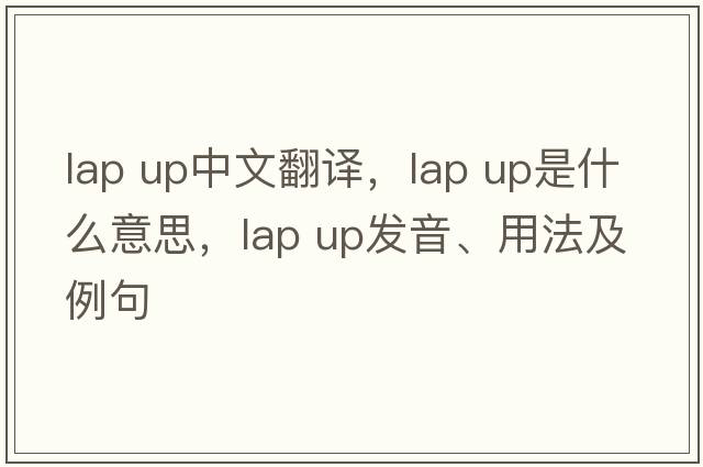 lap up中文翻譯，lap up是什么意思，lap up發(fā)音、用法及例句