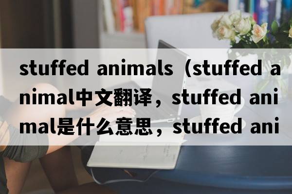stuffed animals（stuffed animal中文翻譯，stuffed animal是什么意思，stuffed animal發(fā)音、用法及例句）