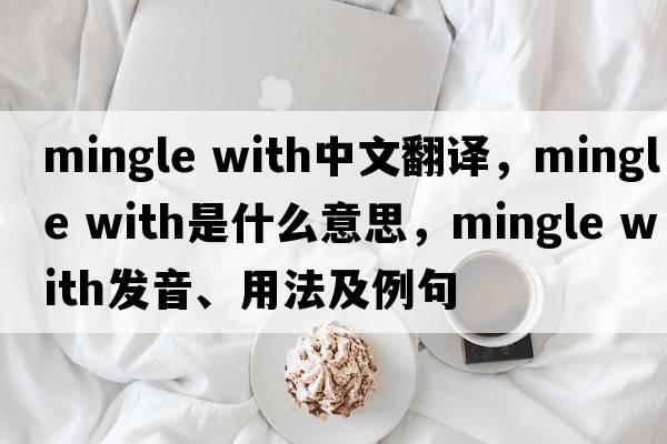 mingle with中文翻譯，mingle with是什么意思，mingle with發(fā)音、用法及例句