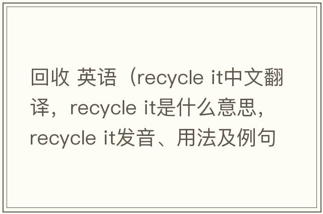 回收 英語(yǔ)（recycle it中文翻譯，recycle it是什么意思，recycle it發(fā)音、用法及例句）