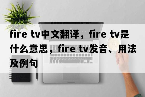 fire tv中文翻譯，fire tv是什么意思，fire tv發(fā)音、用法及例句