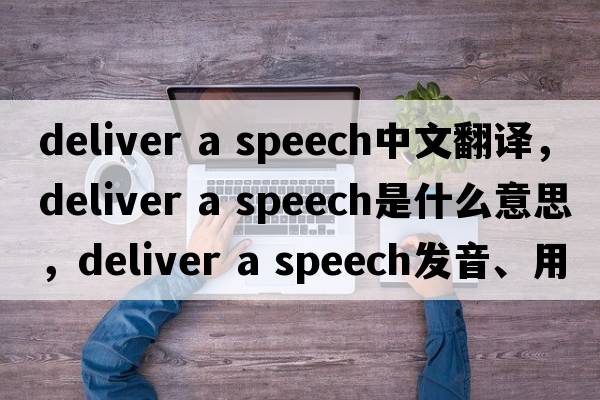 deliver a speech中文翻譯，deliver a speech是什么意思，deliver a speech發(fā)音、用法及例句