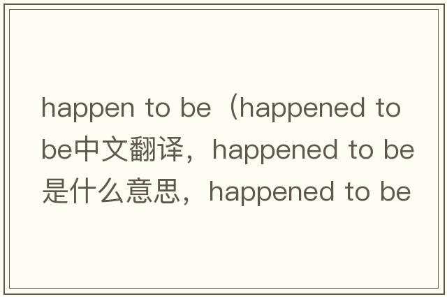 happen to be（happened to be中文翻譯，happened to be是什么意思，happened to be發(fā)音、用法及例句）