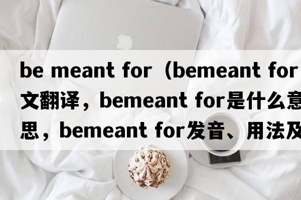 be meant for（bemeant for中文翻譯，bemeant for是什么意思，bemeant for發(fā)音、用法及例句）