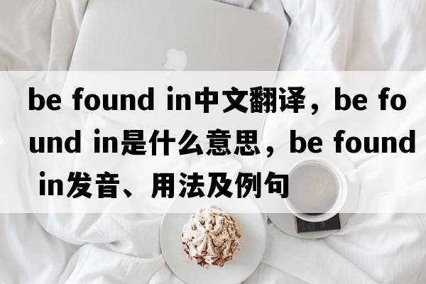 be found in中文翻譯，be found in是什么意思，be found in發(fā)音、用法及例句