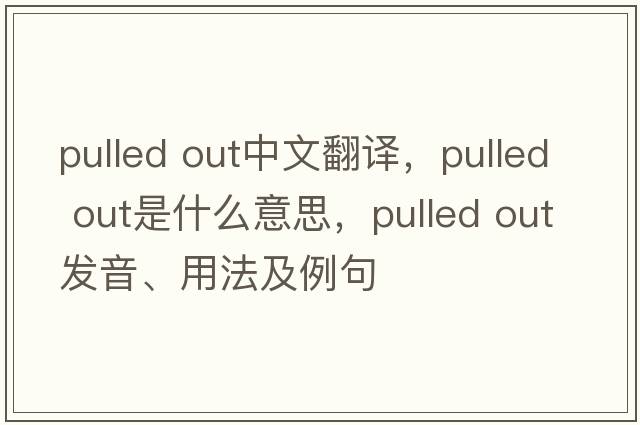 pulled out中文翻譯，pulled out是什么意思，pulled out發(fā)音、用法及例句