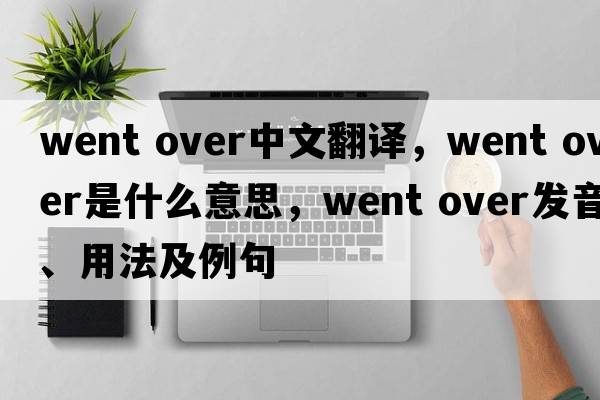 went over中文翻譯，went over是什么意思，went over發(fā)音、用法及例句