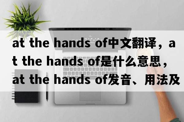 at the hands of中文翻譯，at the hands of是什么意思，at the hands of發(fā)音、用法及例句