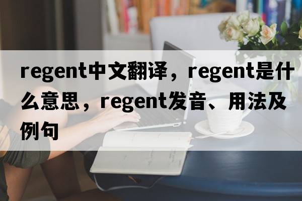 regent中文翻譯，regent是什么意思，regent發(fā)音、用法及例句