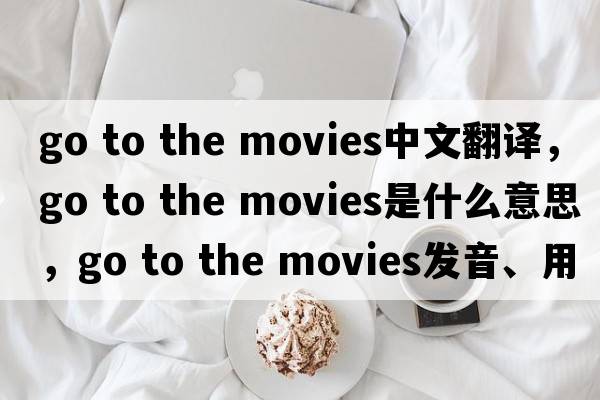 go to the movies中文翻譯，go to the movies是什么意思，go to the movies發(fā)音、用法及例句