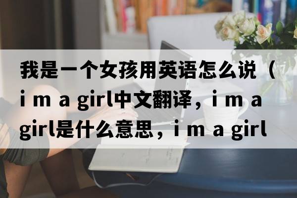 我是一個(gè)女孩用英語(yǔ)怎么說(shuō)（i m a girl中文翻譯，i m a girl是什么意思，i m a girl發(fā)音、用法及例句）