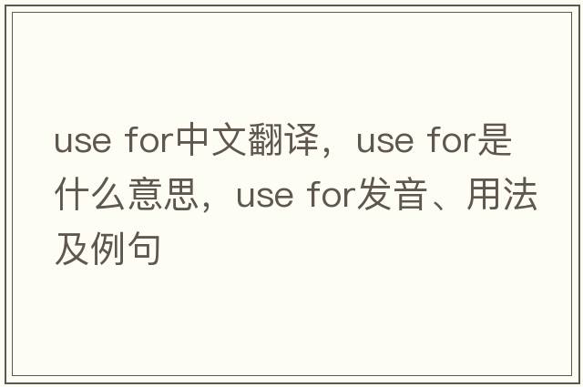 use for中文翻譯，use for是什么意思，use for發(fā)音、用法及例句