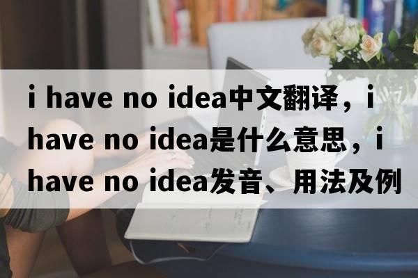 I have no idea中文翻譯，I have no idea是什么意思，I have no idea發(fā)音、用法及例句
